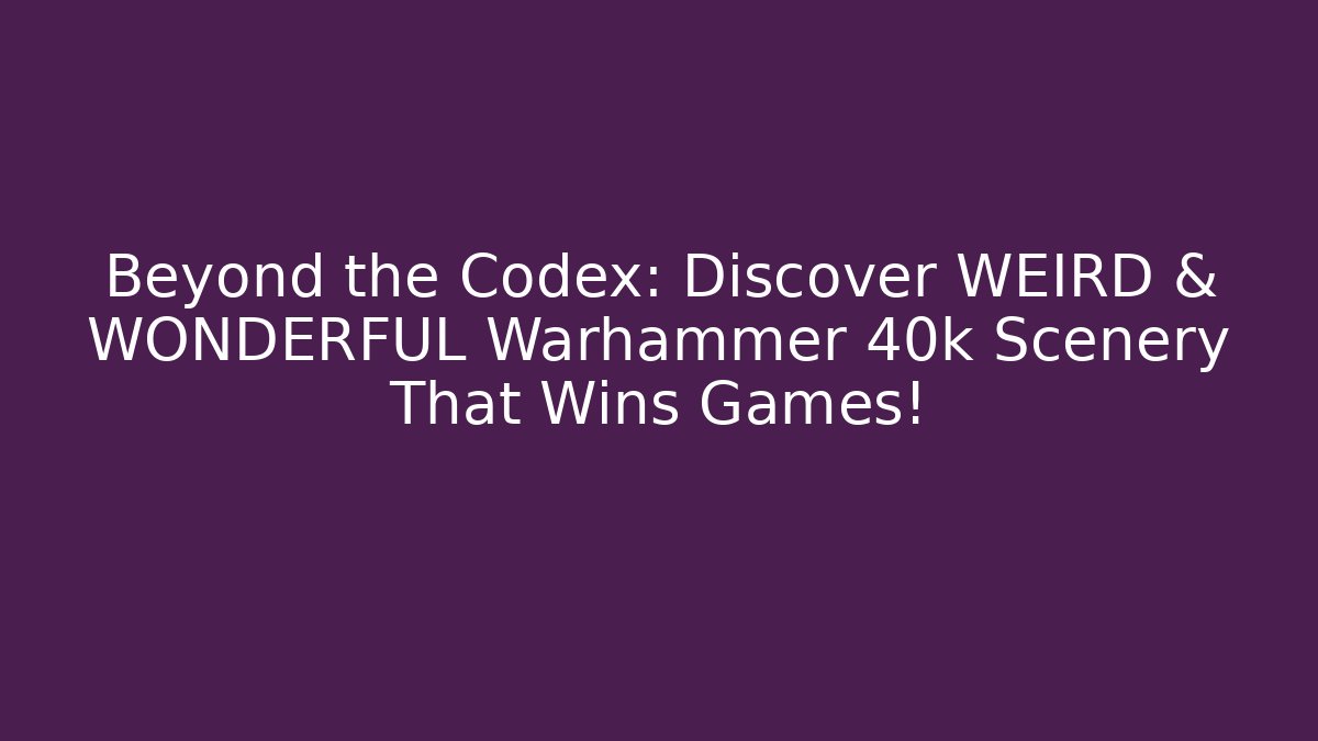 Beyond the Codex: Discover WEIRD & WONDERFUL Warhammer 40k Scenery That Wins Games!