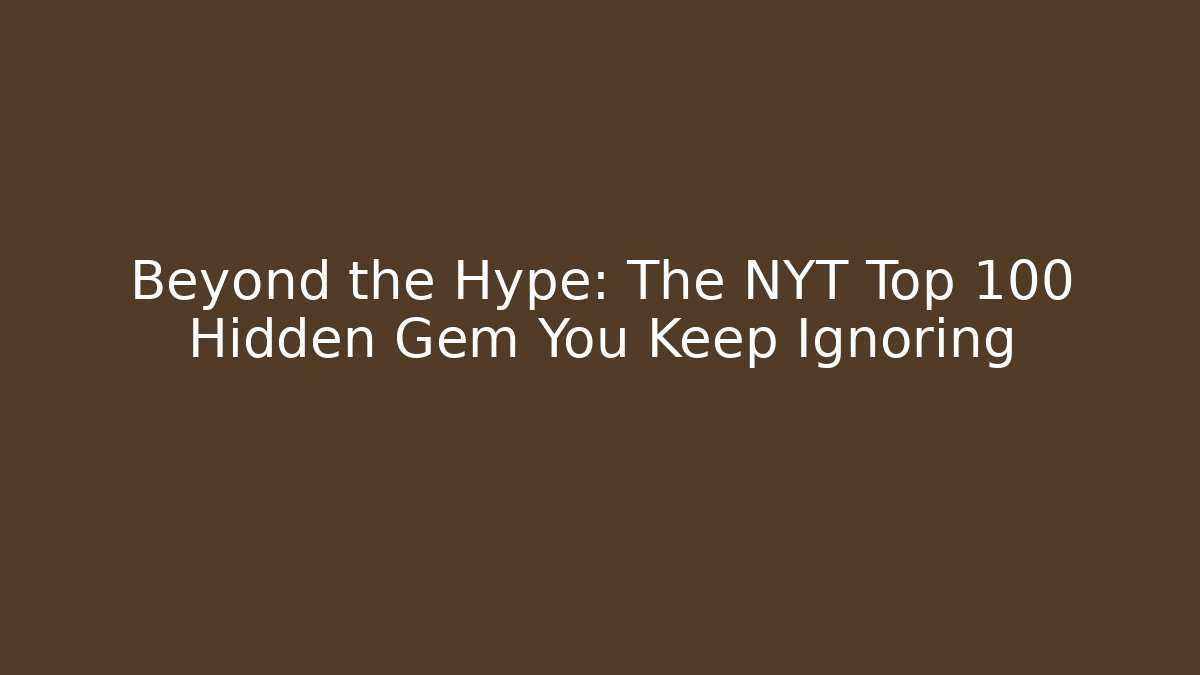 Beyond the Hype: The NYT Top 100 Hidden Gem You Keep Ignoring