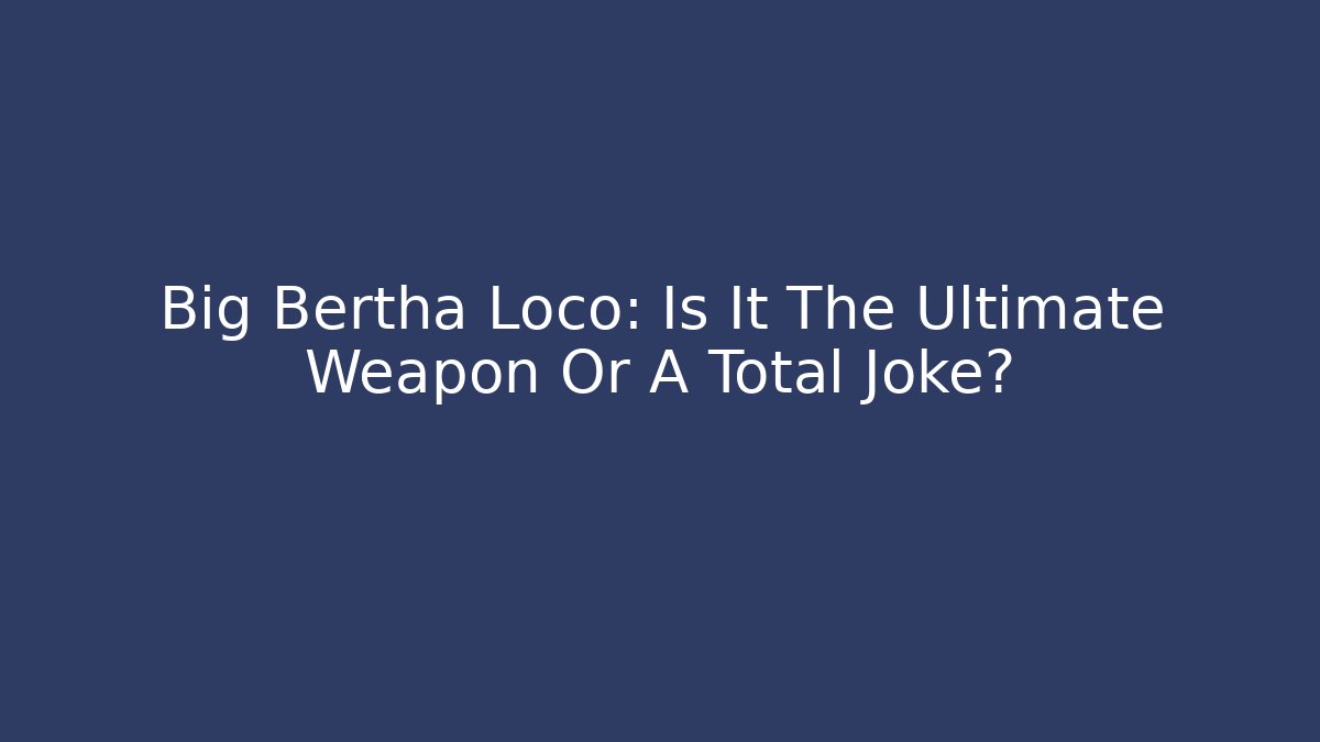 Big Bertha Loco: Is It The Ultimate Weapon Or A Total Joke?