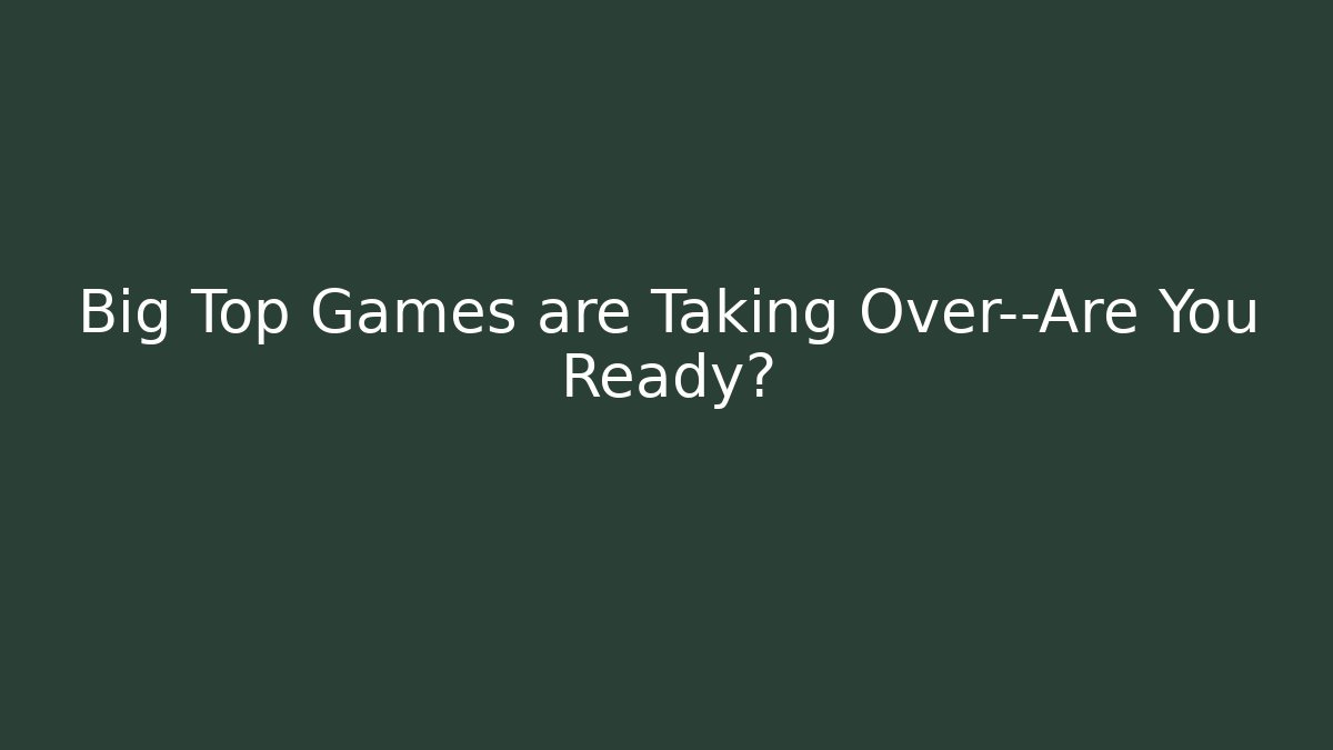 Big Top Games are Taking Over—Are You Ready?