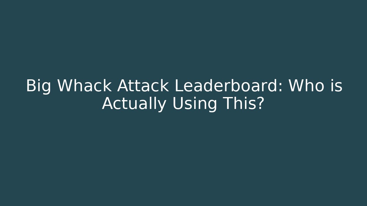 Big Whack Attack Leaderboard: Who is Actually Using This?