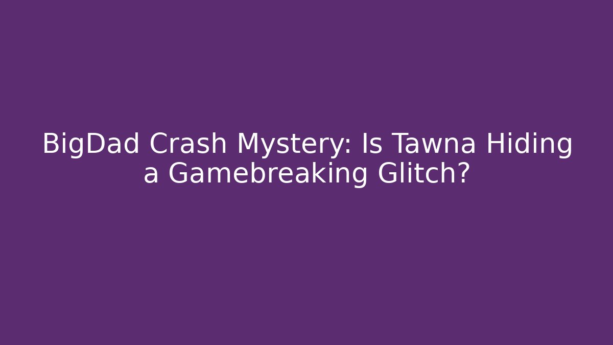BigDad Crash Mystery: Is Tawna Hiding a Gamebreaking Glitch?
