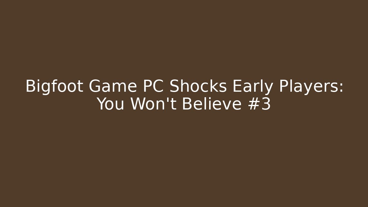 Bigfoot Game PC Shocks Early Players: You Won't Believe #3
