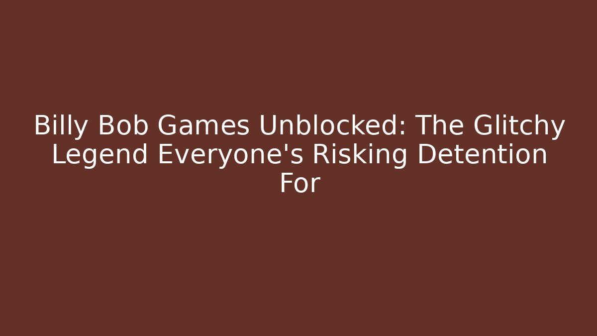 Billy Bob Games Unblocked: The Glitchy Legend Everyone's Risking Detention For