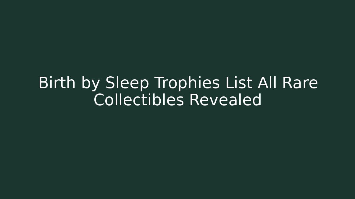 Birth by Sleep Trophies List All Rare Collectibles Revealed