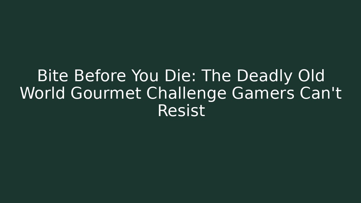 Bite Before You Die: The Deadly Old World Gourmet Challenge Gamers Can't Resist