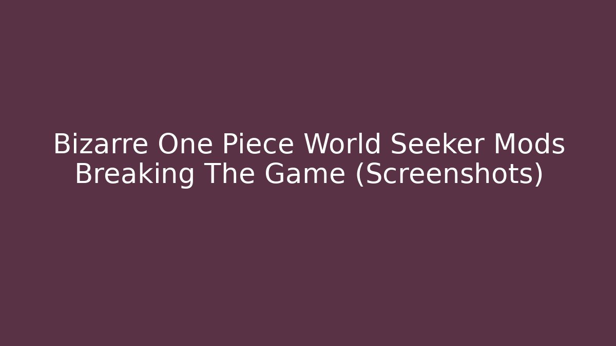 Bizarre One Piece World Seeker Mods Breaking The Game (Screenshots)