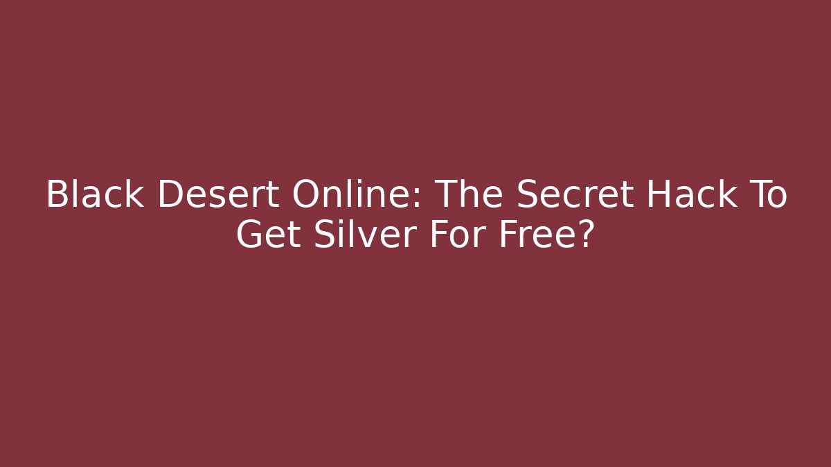 Black Desert Online: The Secret Hack To Get Silver For Free?