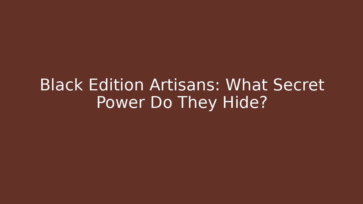 Black Edition Artisans: What Secret Power Do They Hide?