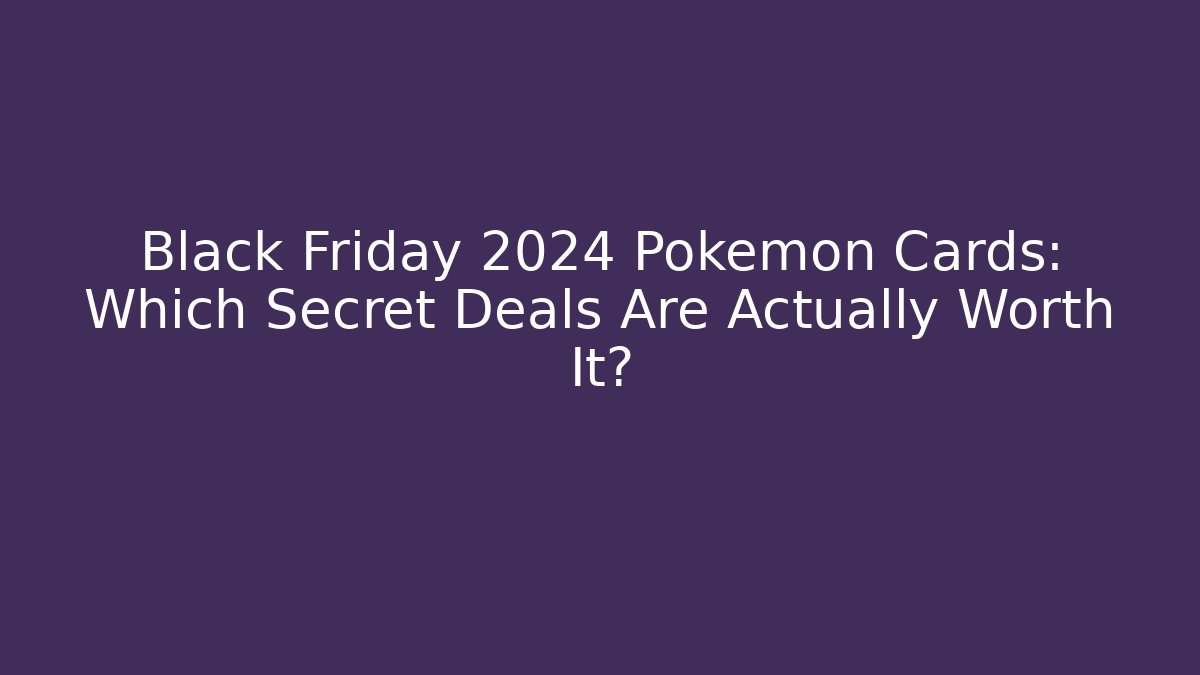 Black Friday 2024 Pokemon Cards: Which Secret Deals Are Actually Worth It?