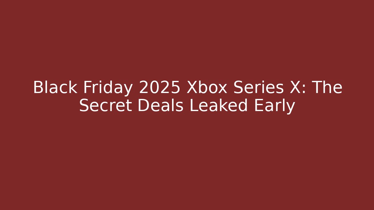 Black Friday 2025 Xbox Series X: The Secret Deals Leaked Early