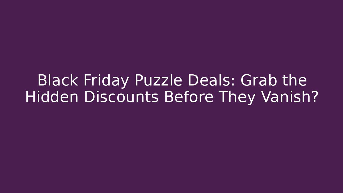 Black Friday Puzzle Deals: Grab the Hidden Discounts Before They Vanish?