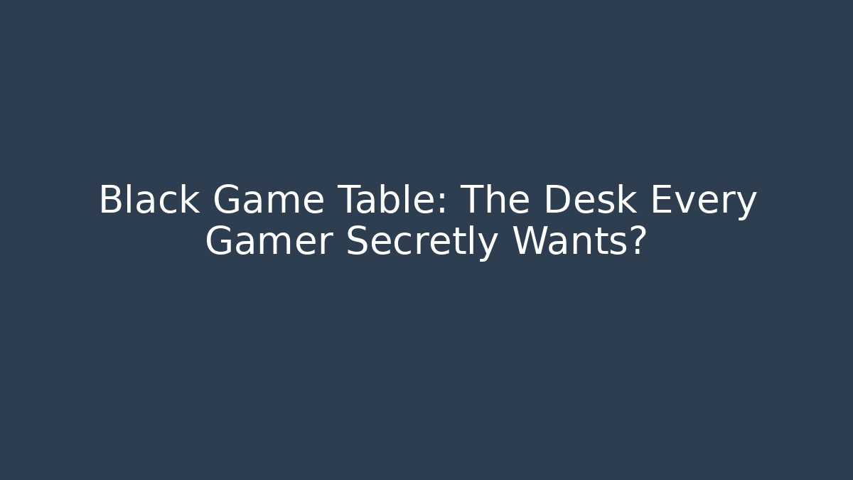 Black Game Table: The Desk Every Gamer Secretly Wants?
