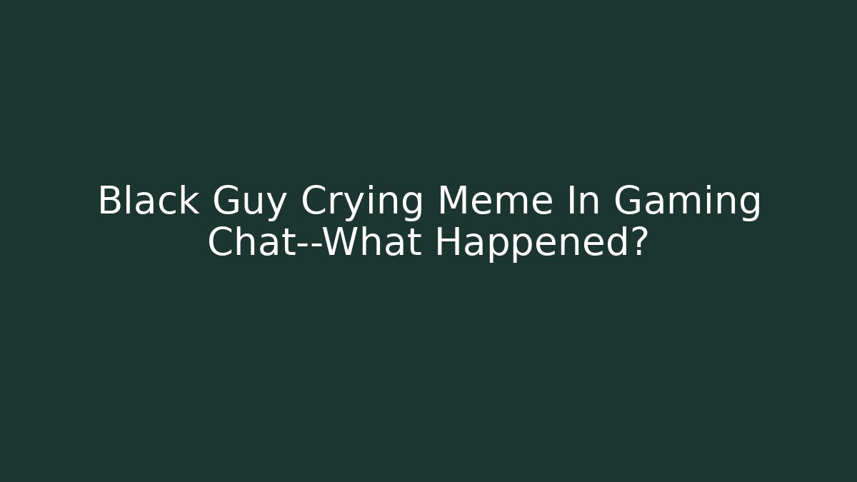 Black Guy Crying Meme In Gaming Chat—What Happened? - Felix Cat Insurance