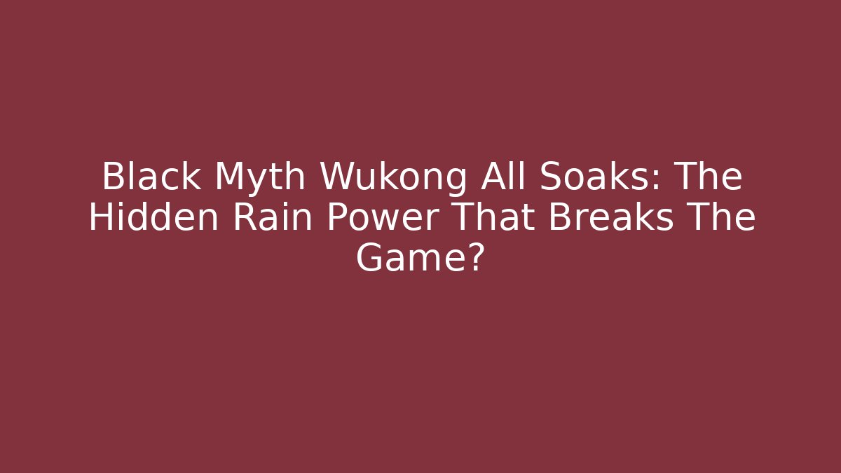 Black Myth Wukong All Soaks: The Hidden Rain Power That Breaks The Game?