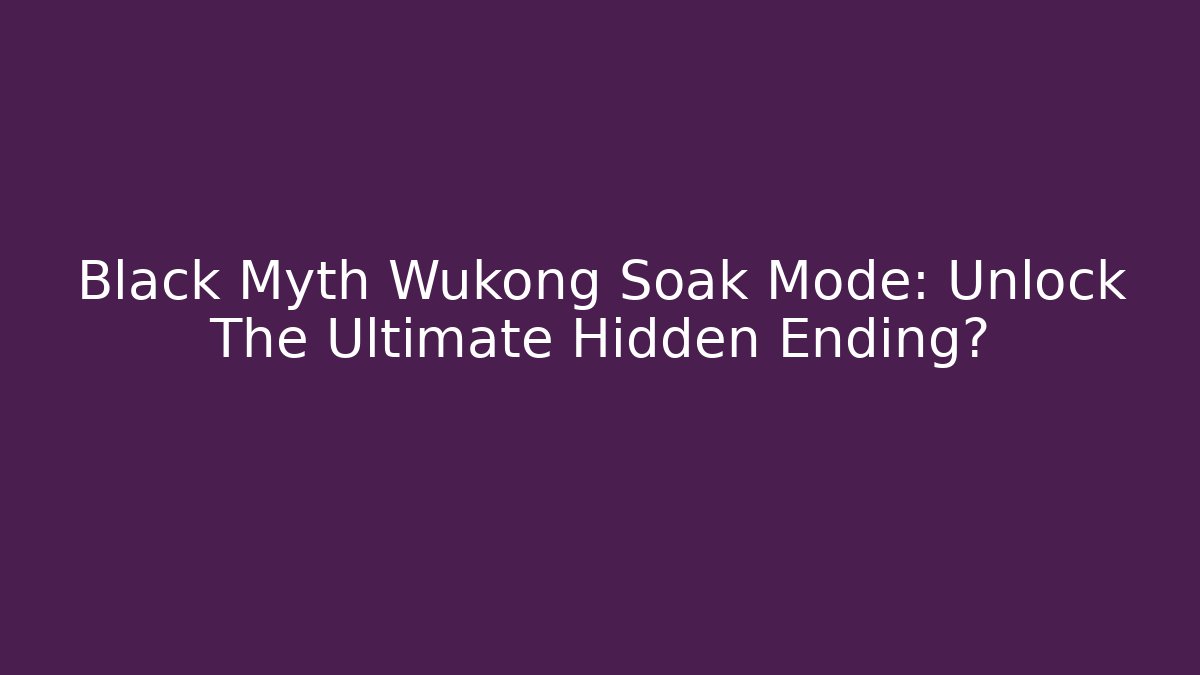 Black Myth Wukong Soak Mode: Unlock The Ultimate Hidden Ending?