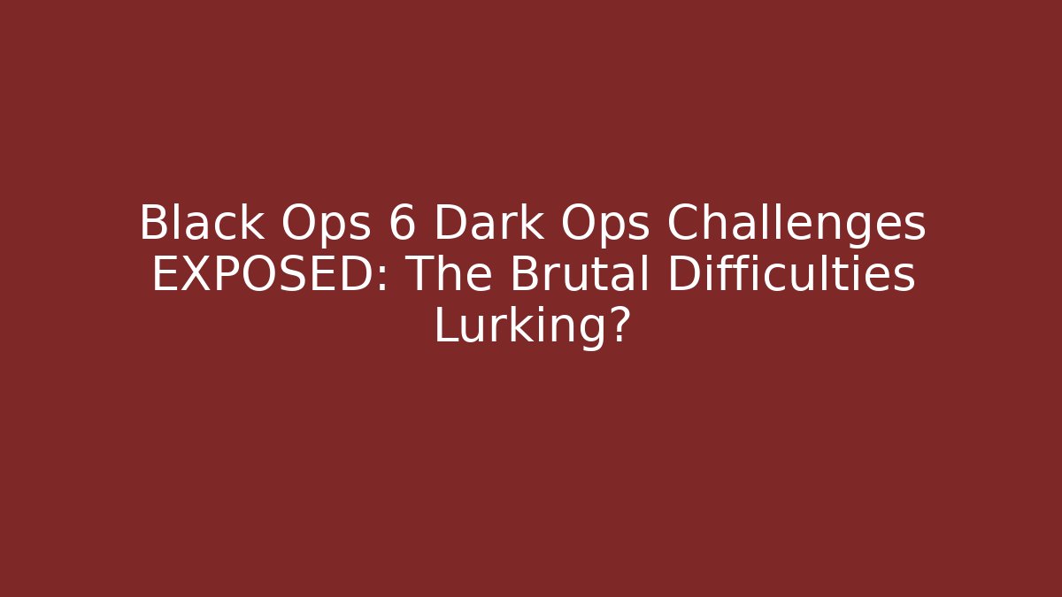 Black Ops 6 Dark Ops Challenges EXPOSED: The Brutal Difficulties Lurking?