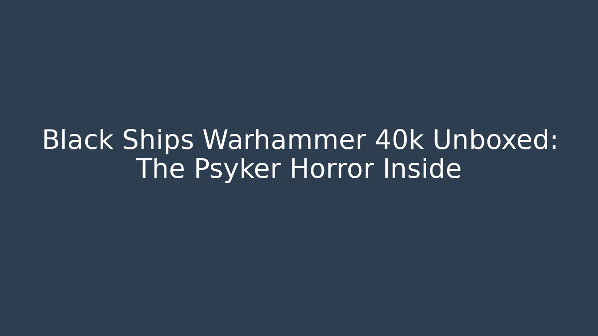 Black Ships Warhammer 40k Unboxed: The Psyker Horror Inside - Felix Cat Insurance