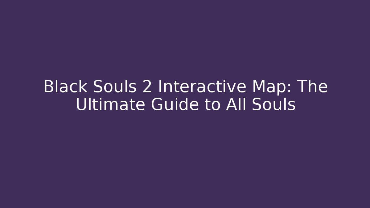 Black Souls 2 Interactive Map: The Ultimate Guide to All Souls