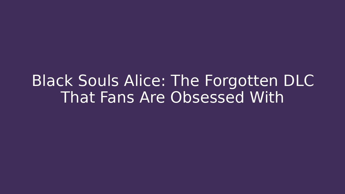 Black Souls Alice: The Forgotten DLC That Fans Are Obsessed With