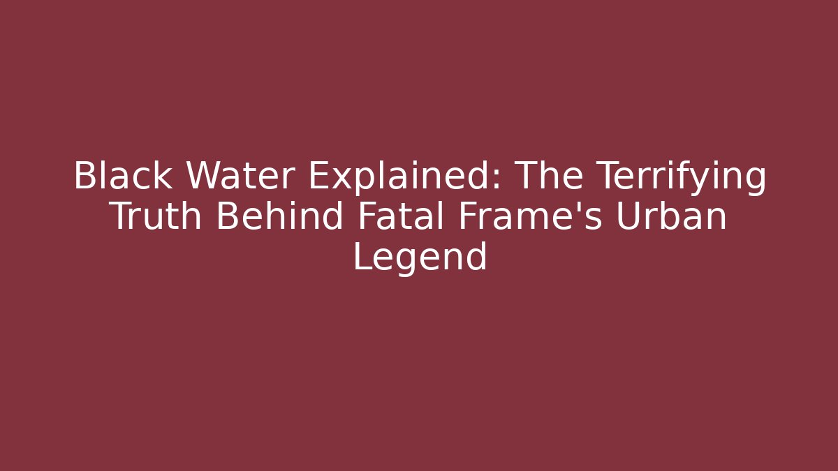 Black Water Explained: The Terrifying Truth Behind Fatal Frame's Urban Legend