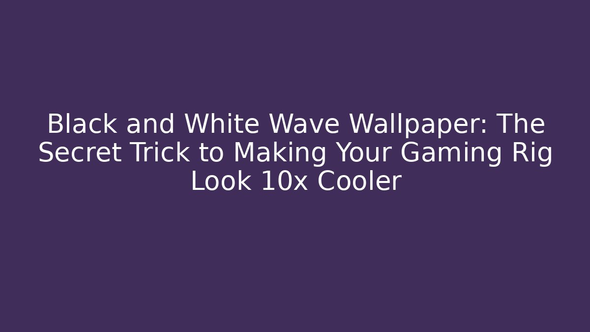 Black and White Wave Wallpaper: The Secret Trick to Making Your Gaming Rig Look 10x Cooler