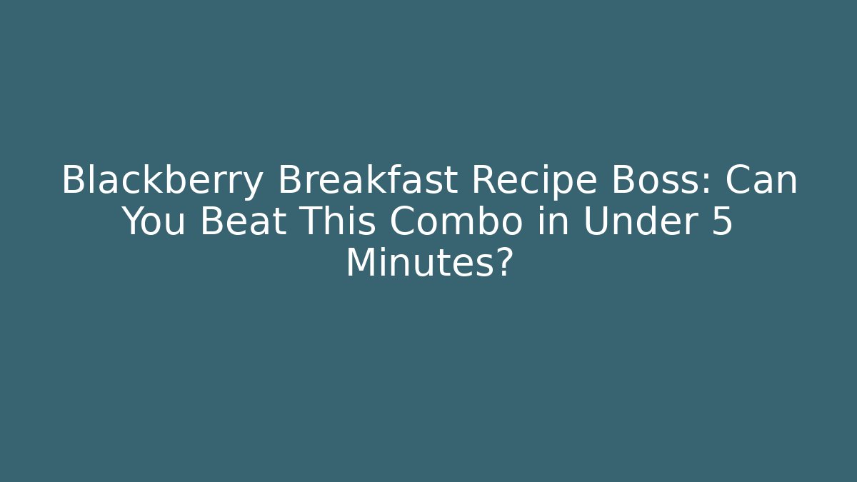 Blackberry Breakfast Recipe Boss: Can You Beat This Combo in Under 5 Minutes?