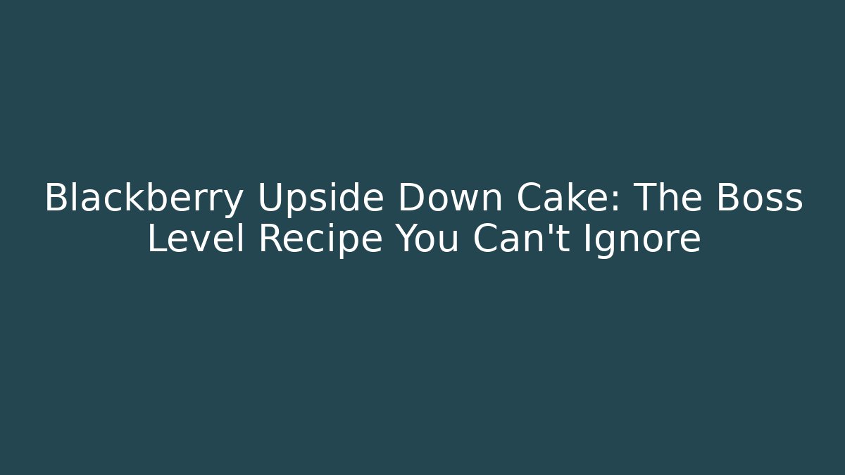 Blackberry Upside Down Cake: The Boss Level Recipe You Can't Ignore