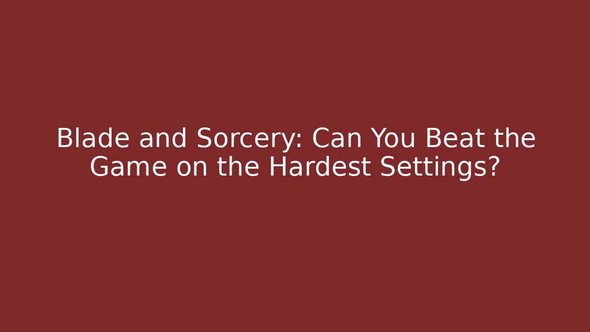 Blade and Sorcery: Can You Beat the Game on the Hardest Settings?