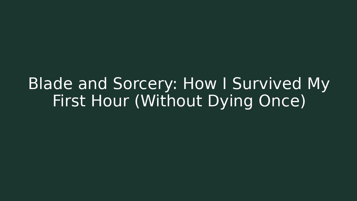 Blade and Sorcery: How I Survived My First Hour (Without Dying Once)
