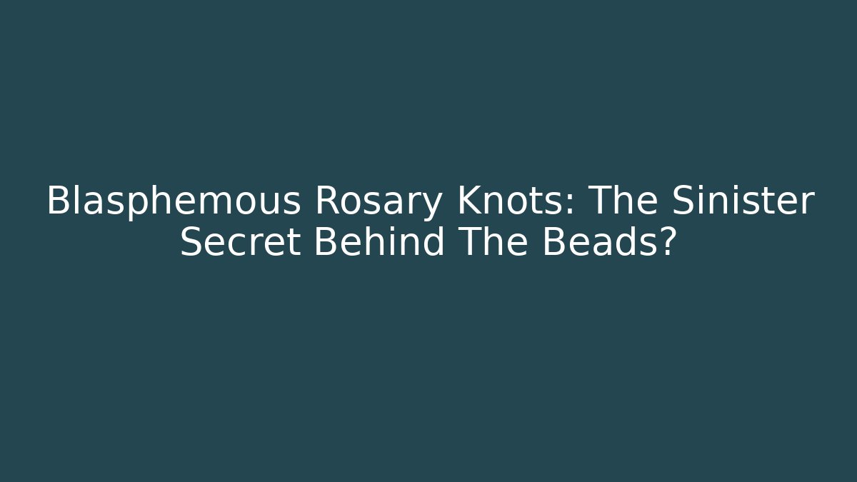 Blasphemous Rosary Knots: The Sinister Secret Behind The Beads?