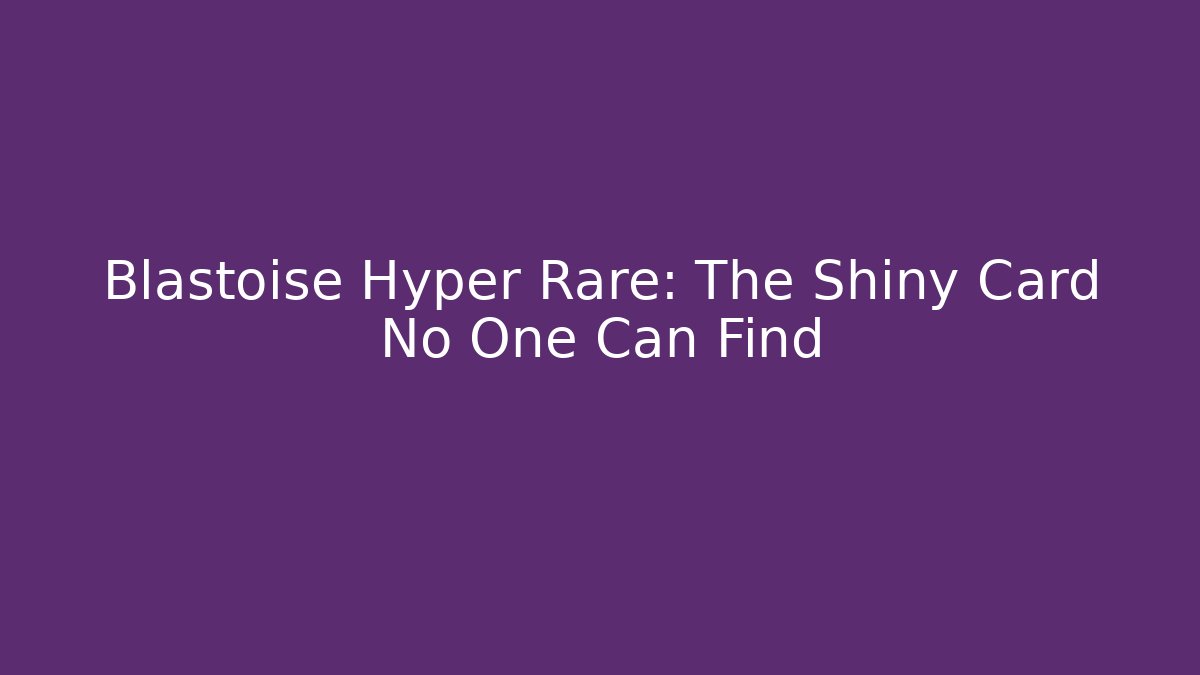 Blastoise Hyper Rare: The Shiny Card No One Can Find