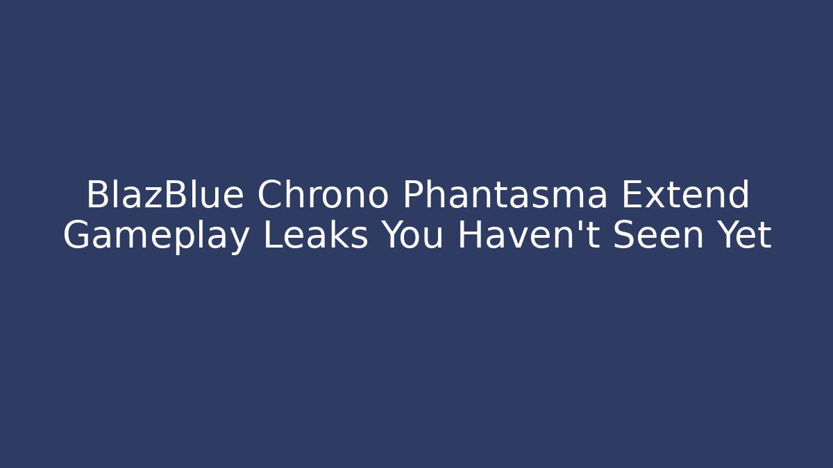 BlazBlue Chrono Phantasma Extend Gameplay Leaks You Haven't Seen Yet