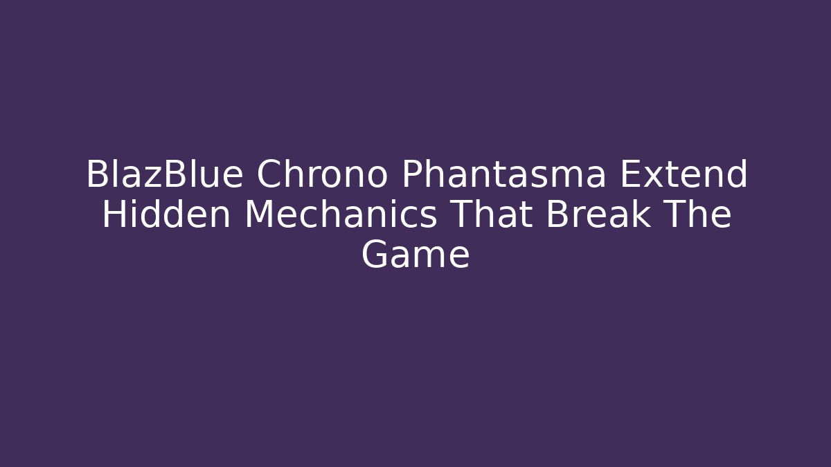 BlazBlue Chrono Phantasma Extend Hidden Mechanics That Break The Game