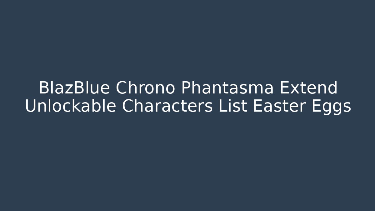 BlazBlue Chrono Phantasma Extend Unlockable Characters List Easter Eggs