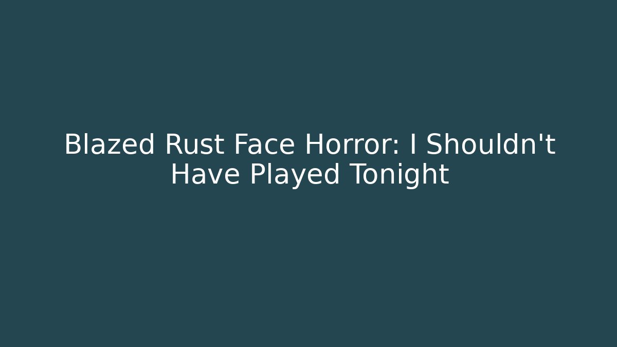 Blazed Rust Face Horror: I Shouldn't Have Played Tonight