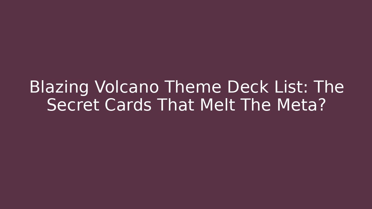 Blazing Volcano Theme Deck List: The Secret Cards That Melt The Meta?