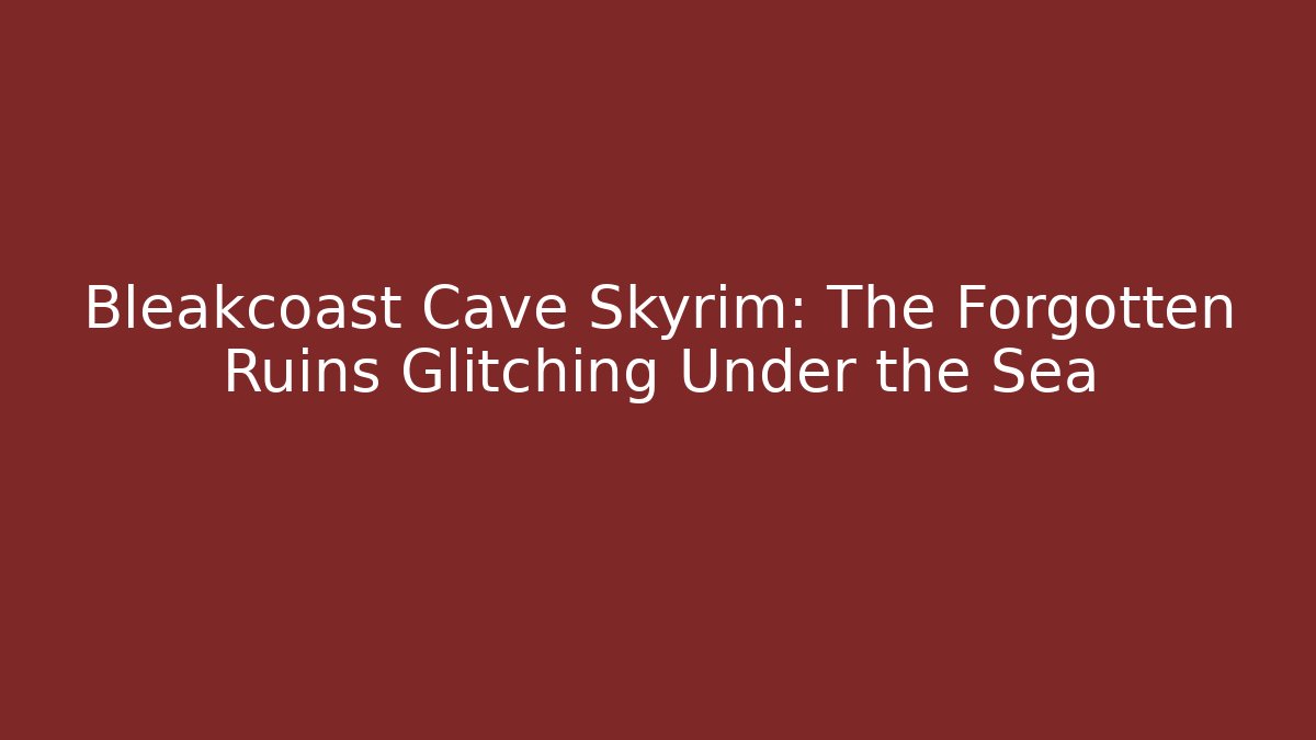 Bleakcoast Cave Skyrim: The Forgotten Ruins Glitching Under the Sea