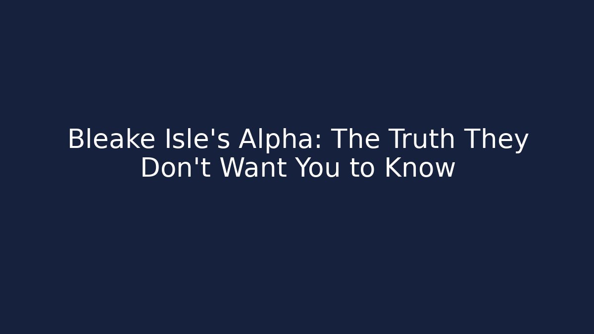 Bleake Isle's Alpha: The Truth They Don't Want You to Know
