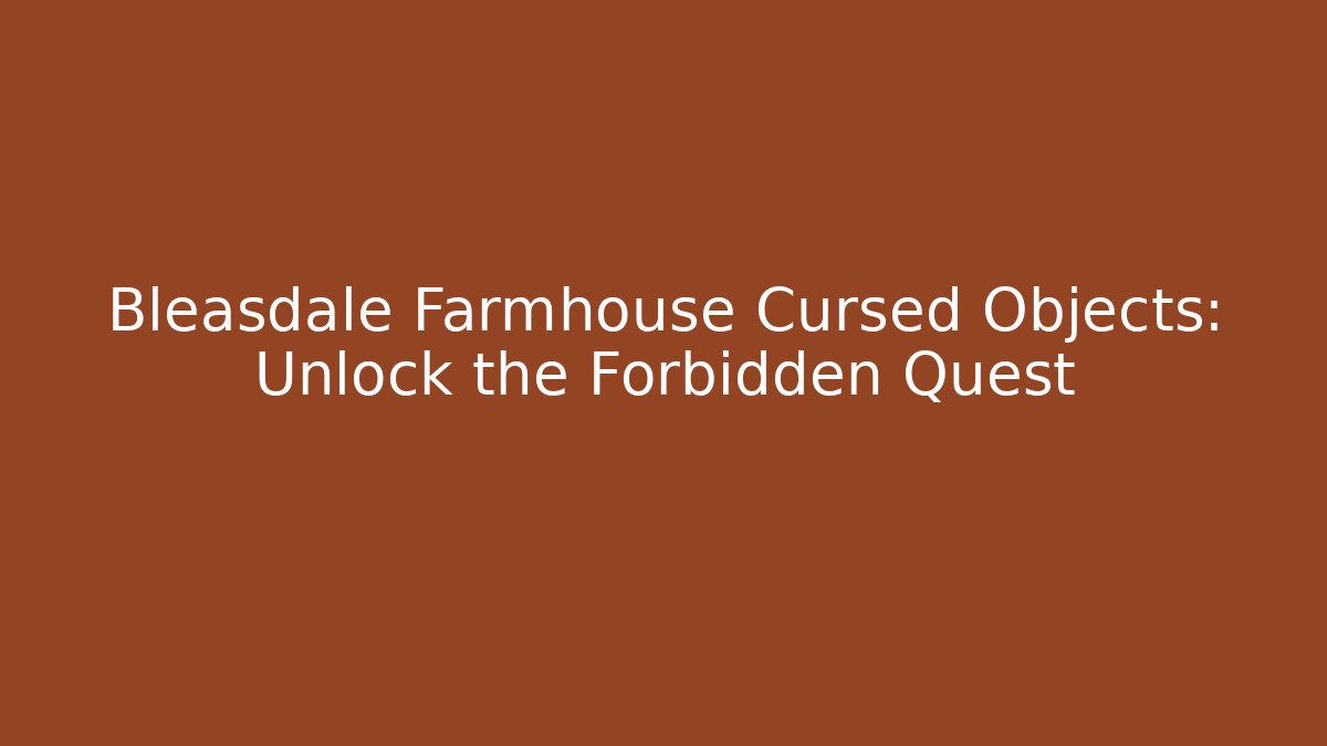 Bleasdale Farmhouse Cursed Objects: Unlock the Forbidden Quest