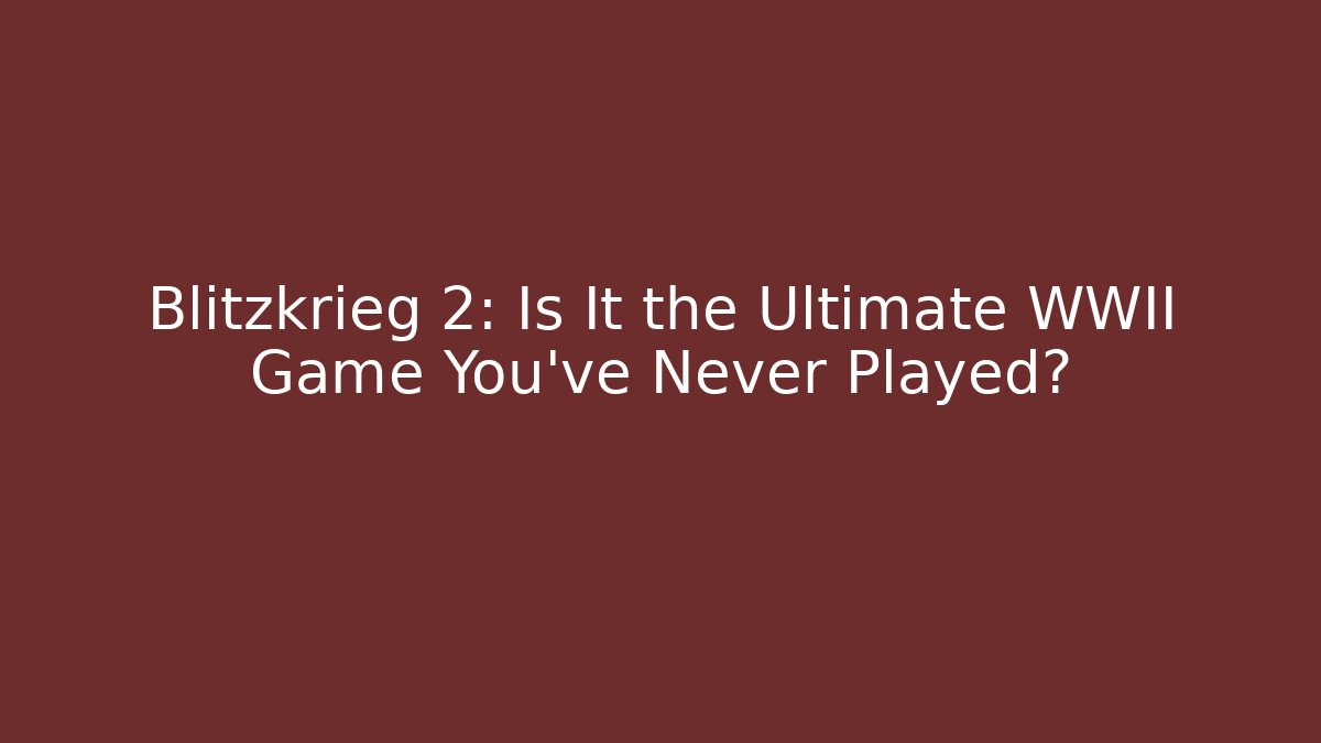Blitzkrieg 2: Is It the Ultimate WWII Game You’ve Never Played?