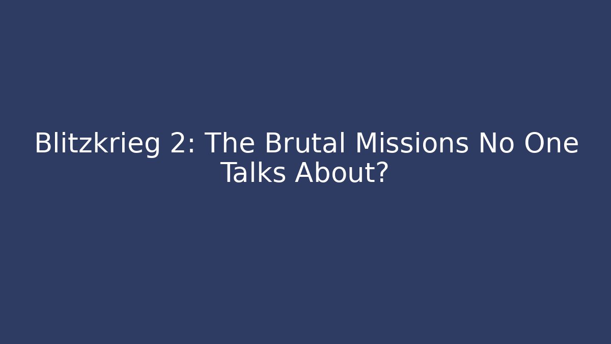 Blitzkrieg 2: The Brutal Missions No One Talks About?