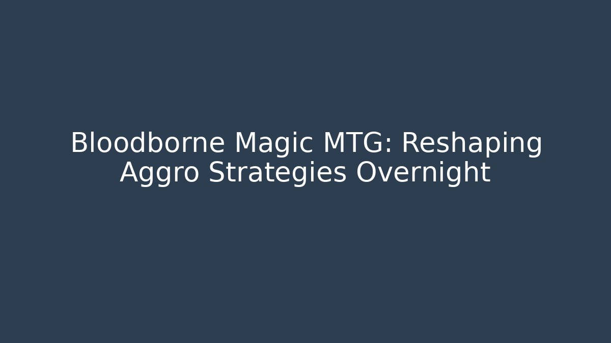 Bloodborne Magic MTG: Reshaping Aggro Strategies Overnight