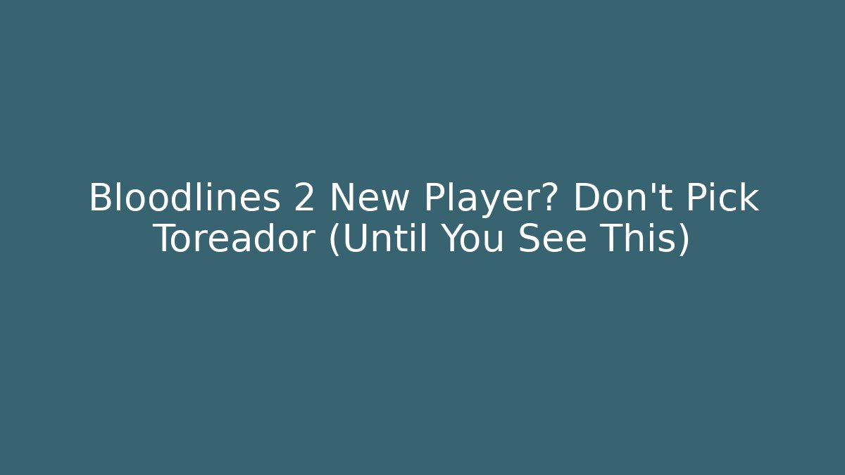 Bloodlines 2 New Player? Don't Pick Toreador (Until You See This)