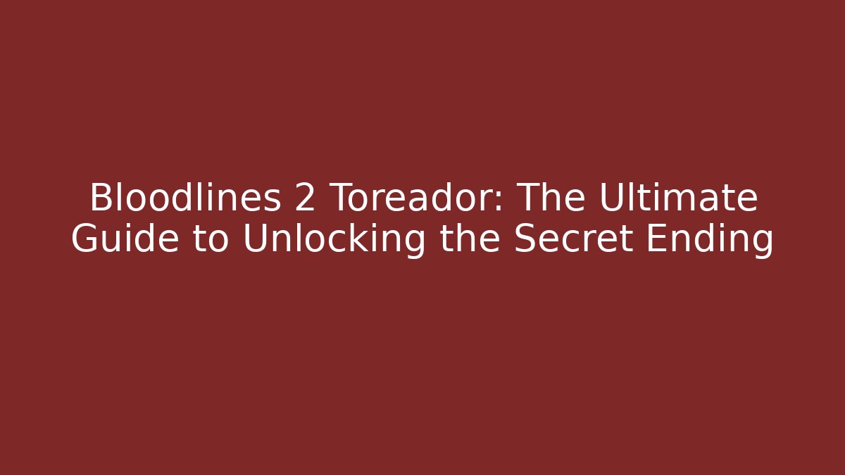 Bloodlines 2 Toreador: The Ultimate Guide to Unlocking the Secret Ending