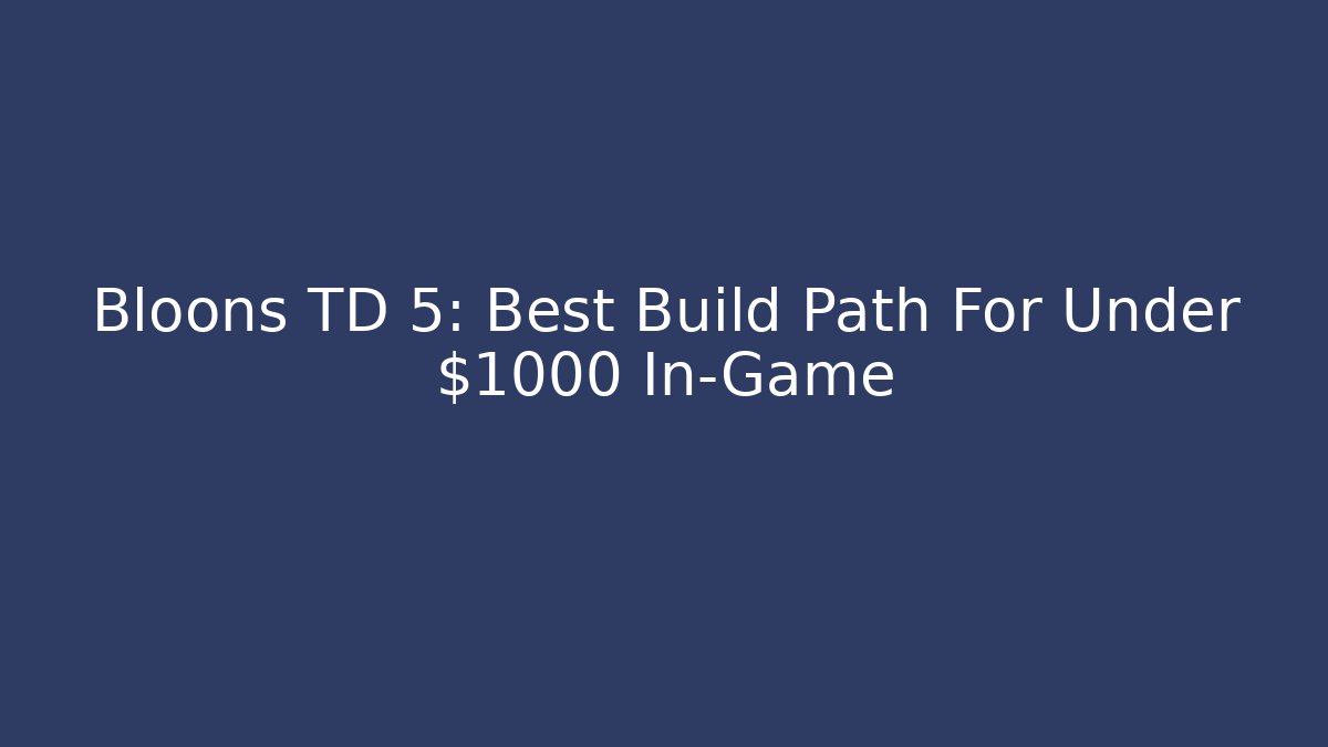 Bloons TD 5: Best Build Path For Under $1000 In-Game