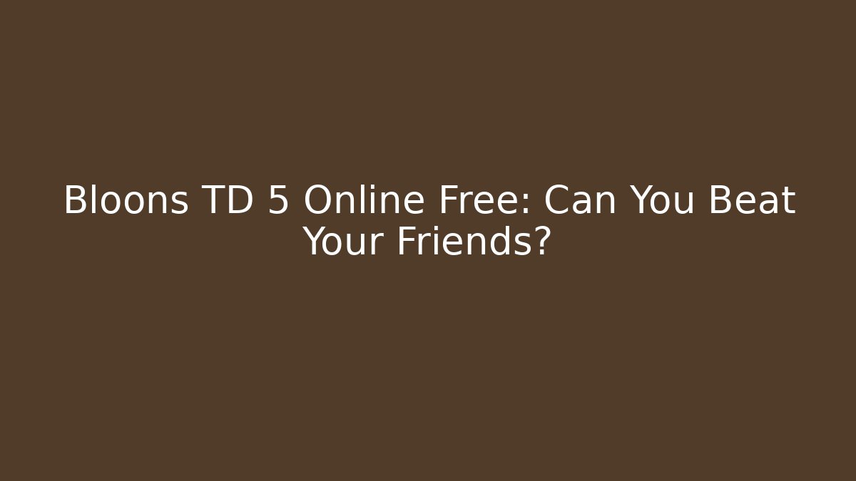 Bloons TD 5 Online Free: Can You Beat Your Friends?