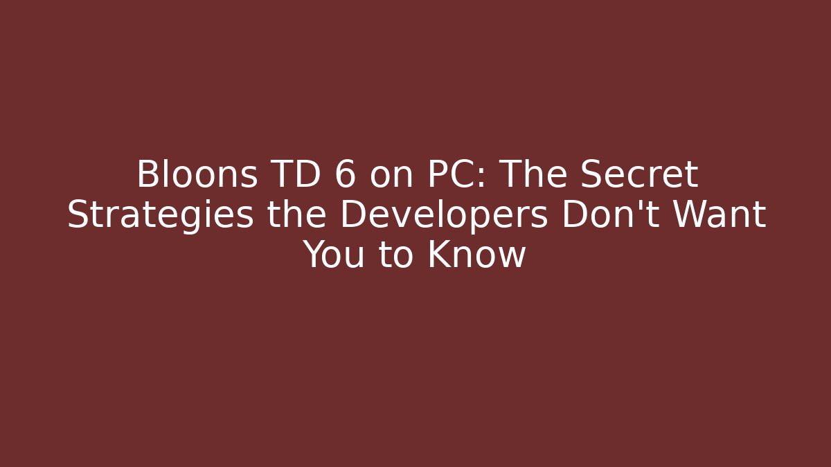 Bloons TD 6 on PC: The Secret Strategies the Developers Don’t Want You to Know