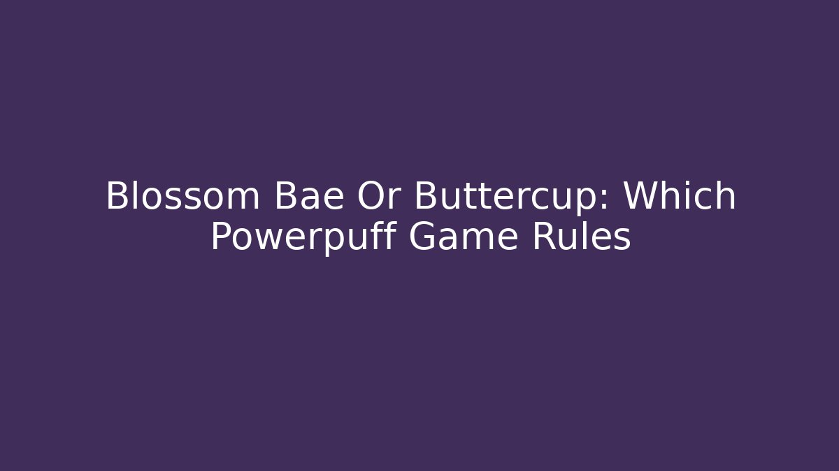 Blossom Bae Or Buttercup: Which Powerpuff Game Rules