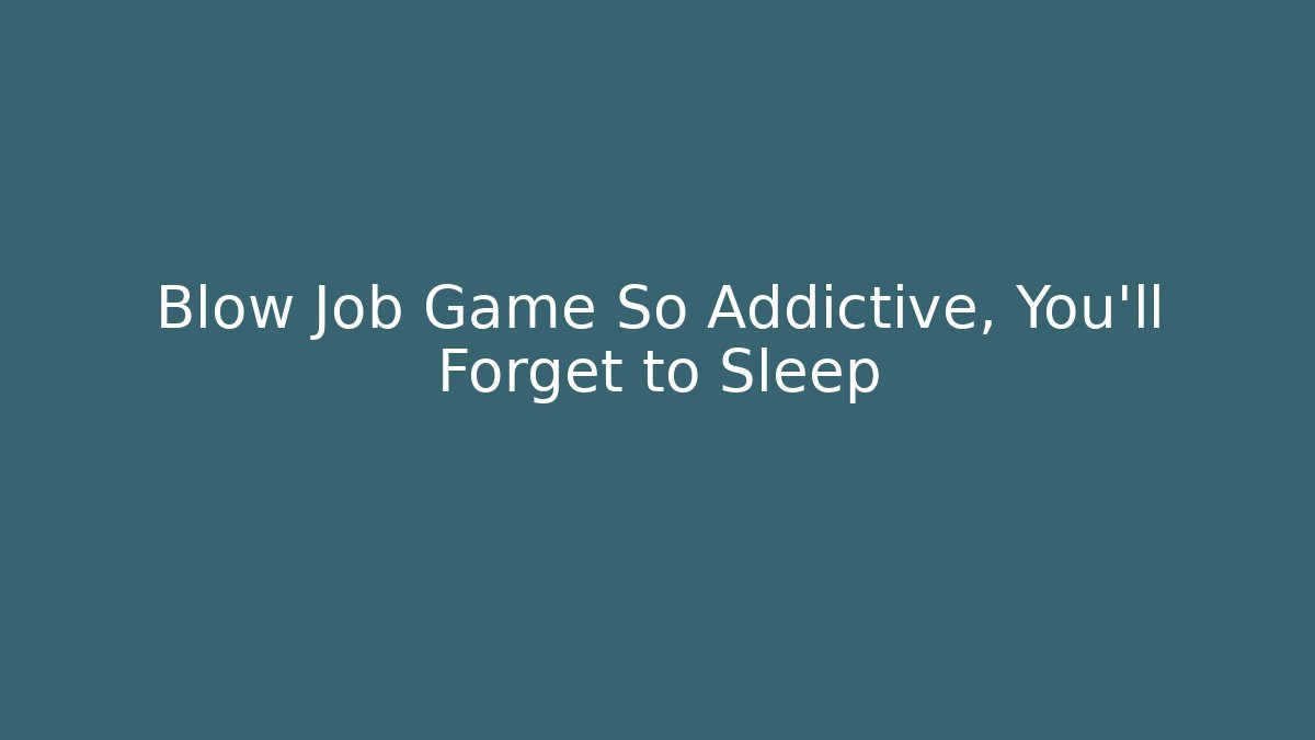 Blow Job Game So Addictive, You'll Forget to Sleep